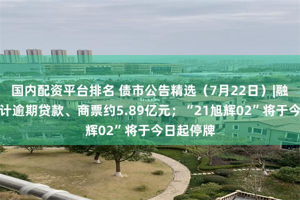 国内配资平台排名 债市公告精选（7月22日）|融侨集团合计逾期贷款、商票约5.89亿元；“21旭辉02”将于今日起停牌