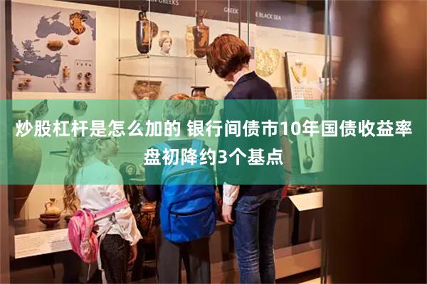 炒股杠杆是怎么加的 银行间债市10年国债收益率盘初降约3个基点