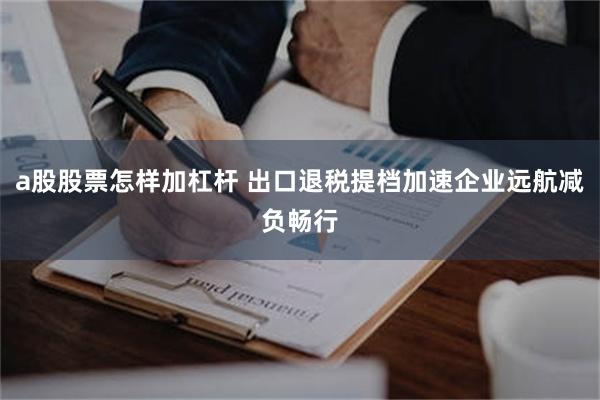 a股股票怎样加杠杆 出口退税提档加速企业远航减负畅行