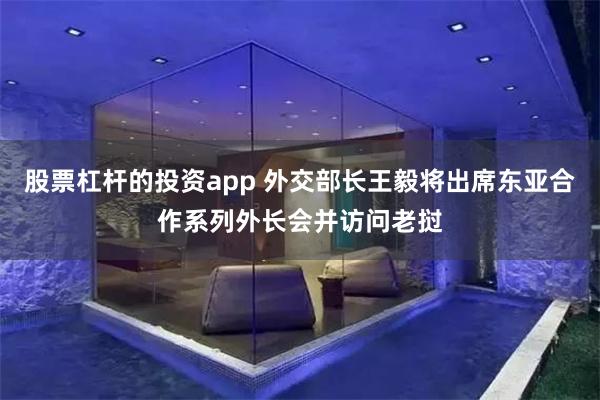 股票杠杆的投资app 外交部长王毅将出席东亚合作系列外长会并访问老挝