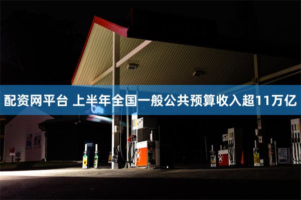 配资网平台 上半年全国一般公共预算收入超11万亿