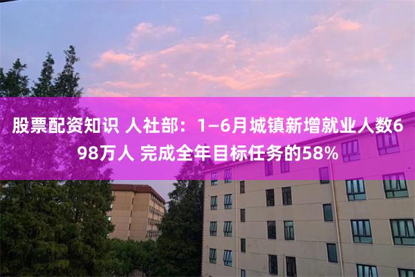 股票配资知识 人社部：1—6月城镇新增就业人数698万人 完成全年目标任务的58%