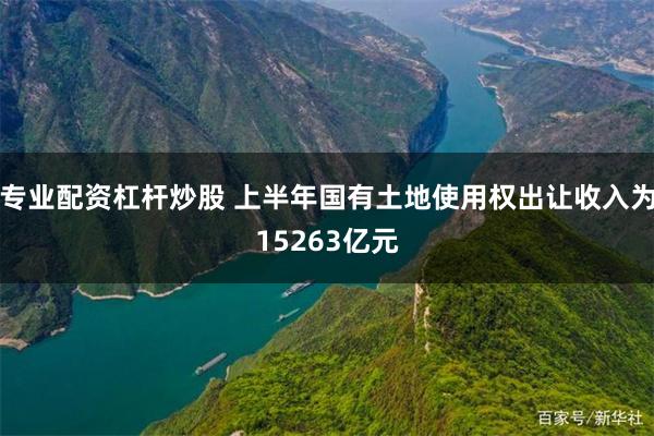 专业配资杠杆炒股 上半年国有土地使用权出让收入为15263亿元