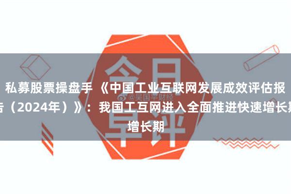 私募股票操盘手 《中国工业互联网发展成效评估报告（2024年）》：我国工互网进入全面推进快速增长期