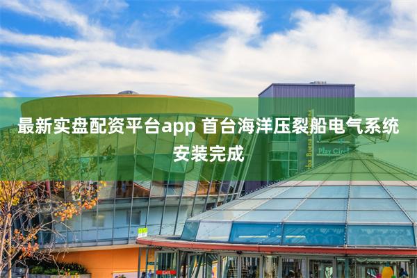 最新实盘配资平台app 首台海洋压裂船电气系统安装完成