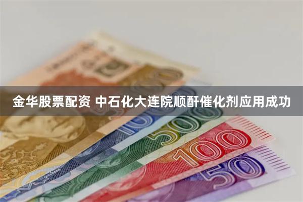 金华股票配资 中石化大连院顺酐催化剂应用成功