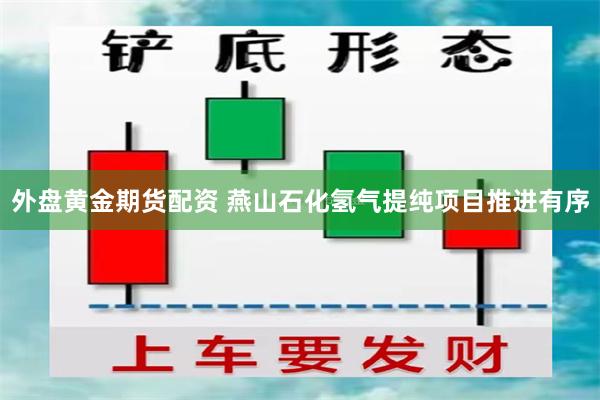 外盘黄金期货配资 燕山石化氢气提纯项目推进有序