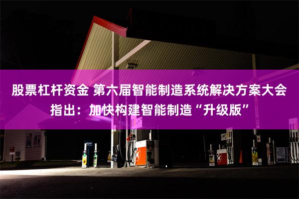 股票杠杆资金 第六届智能制造系统解决方案大会指出：加快构建智能制造“升级版”