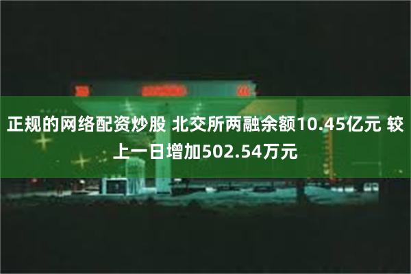 正规的网络配资炒股 北交所两融余额10.45亿元 较上一日增加502.54万元