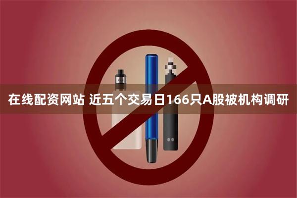 在线配资网站 近五个交易日166只A股被机构调研