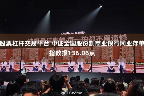 股票杠杆交易平台 中证全国股份制商业银行同业存单指数报136.06点