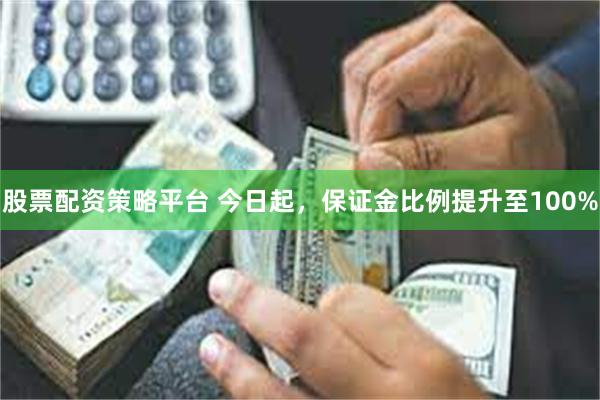 股票配资策略平台 今日起，保证金比例提升至100%