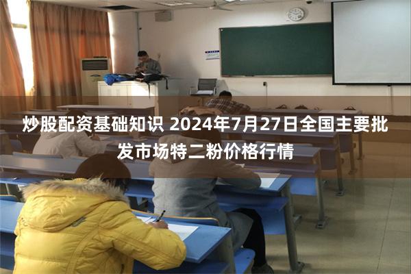 炒股配资基础知识 2024年7月27日全国主要批发市场特二粉价格行情