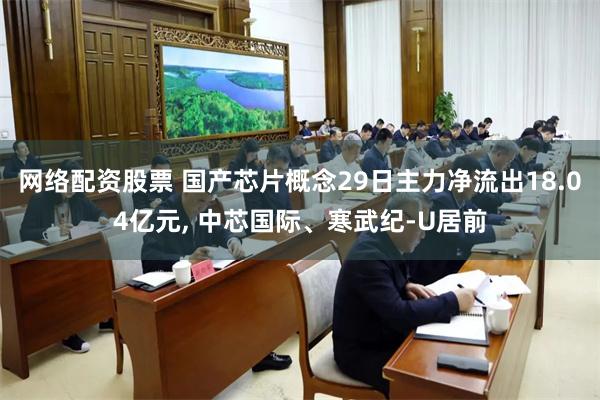 网络配资股票 国产芯片概念29日主力净流出18.04亿元, 中芯国际、寒武纪-U居前