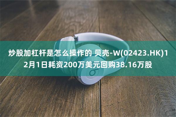 炒股加杠杆是怎么操作的 贝壳-W(02423.HK)12月1日耗资200万美元回购38.16万股