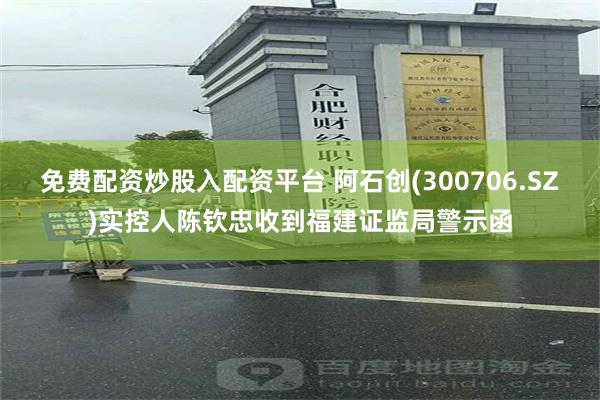 免费配资炒股入配资平台 阿石创(300706.SZ)实控人陈钦忠收到福建证监局警示函