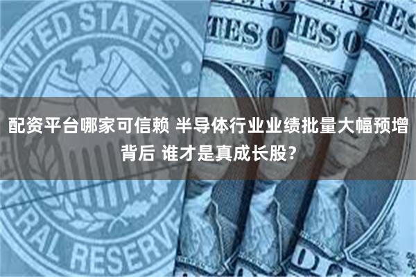 配资平台哪家可信赖 半导体行业业绩批量大幅预增背后 谁才是真成长股？