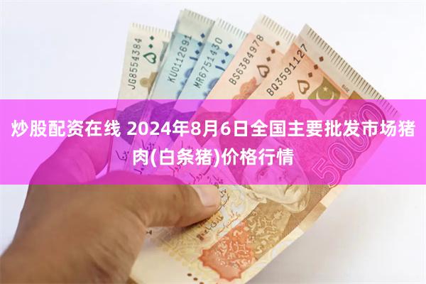 炒股配资在线 2024年8月6日全国主要批发市场猪肉(白条猪)价格行情