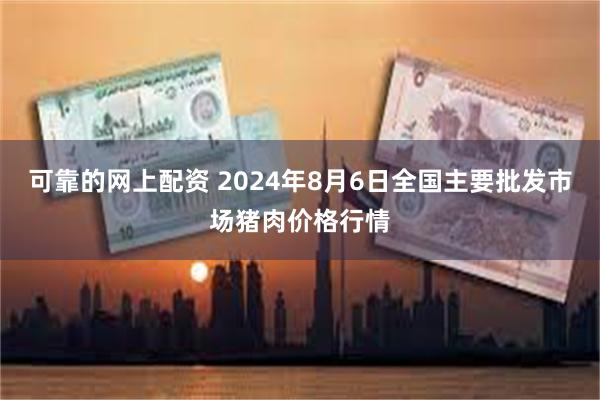 可靠的网上配资 2024年8月6日全国主要批发市场猪肉价格行情