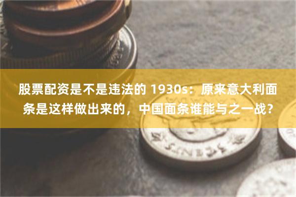 股票配资是不是违法的 1930s：原来意大利面条是这样做出来的，中国面条谁能与之一战？