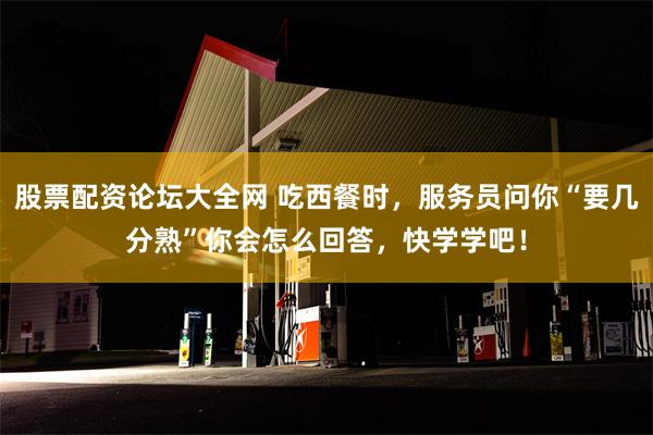 股票配资论坛大全网 吃西餐时，服务员问你“要几分熟”你会怎么回答，快学学吧！