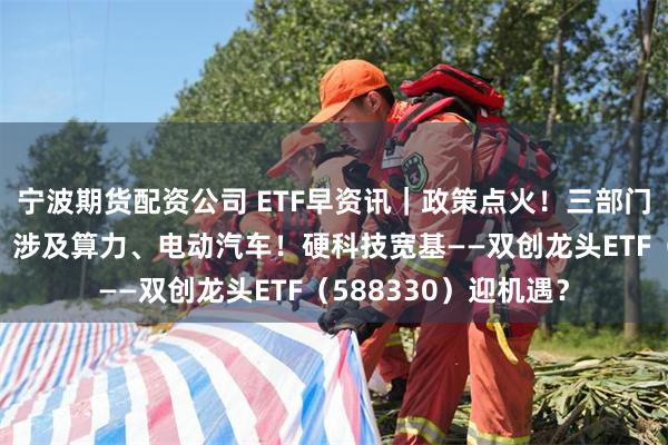 宁波期货配资公司 ETF早资讯｜政策点火！三部门发文建设电力系统，涉及算力、电动汽车！硬科技宽基——双创龙头ETF（588330）迎机遇？