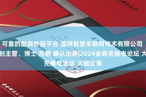 可靠的配资炒股平台 国网智慧车联网技术有限公司 战略规划主管、博士 苏舒 确认出席|2024金砖充换电论坛 大咖云集