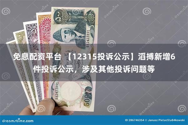 免息配资平台 【12315投诉公示】滔搏新增6件投诉公示，涉及其他投诉问题等