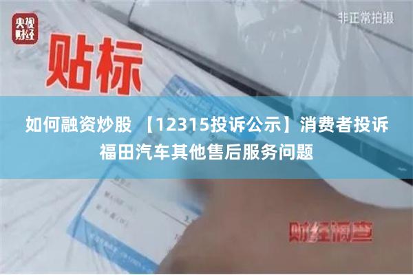 如何融资炒股 【12315投诉公示】消费者投诉福田汽车其他售后服务问题