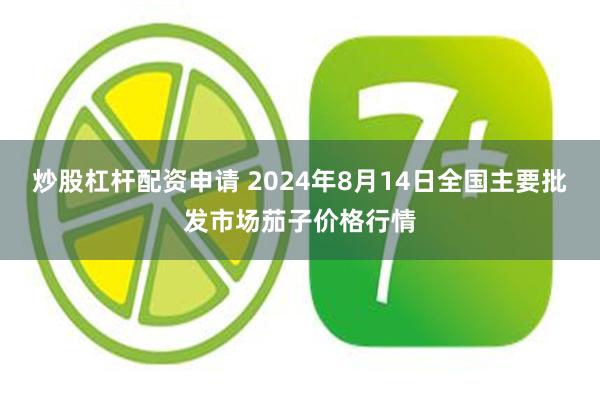 炒股杠杆配资申请 2024年8月14日全国主要批发市场茄子价格行情