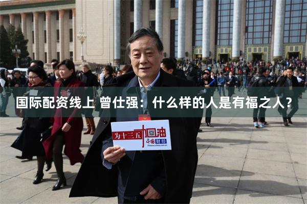 国际配资线上 曾仕强：什么样的人是有福之人？