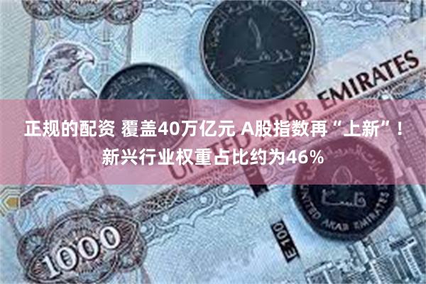 正规的配资 覆盖40万亿元 A股指数再“上新”！新兴行业权重占比约为46%