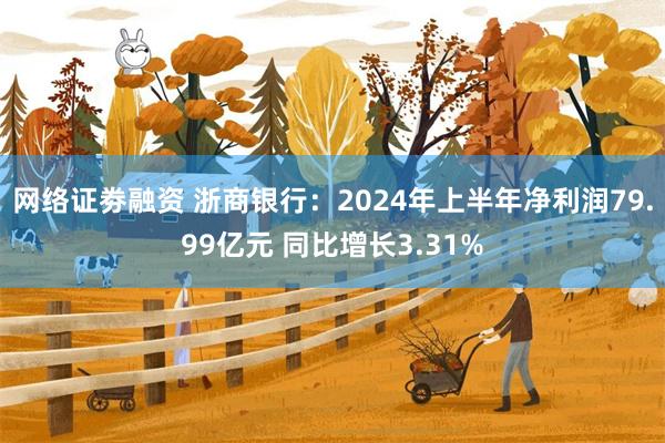 网络证劵融资 浙商银行：2024年上半年净利润79.99亿元 同比增长3.31%