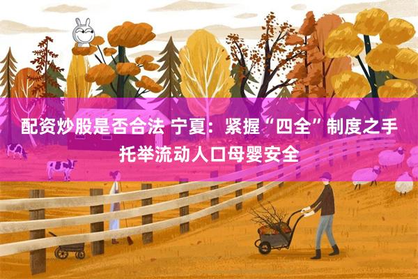 配资炒股是否合法 宁夏：紧握“四全”制度之手托举流动人口母婴安全