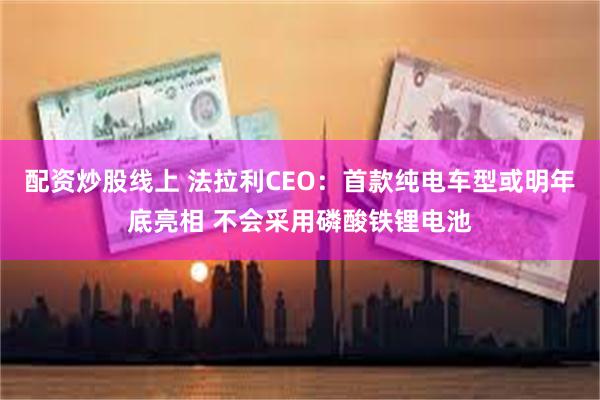 配资炒股线上 法拉利CEO：首款纯电车型或明年底亮相 不会采用磷酸铁锂电池