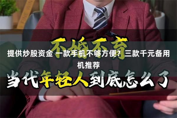 提供炒股资金 一款手机不够方便？三款千元备用机推荐