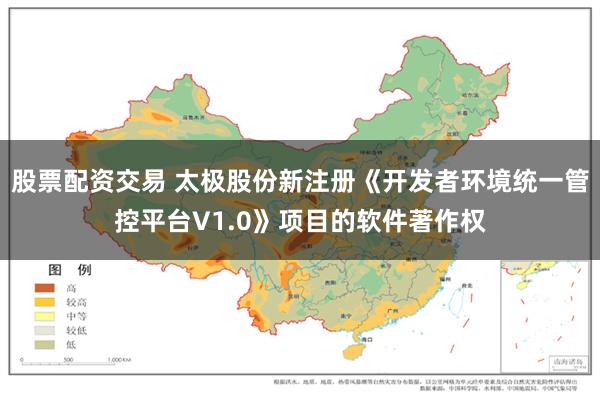 股票配资交易 太极股份新注册《开发者环境统一管控平台V1.0》项目的软件著作权