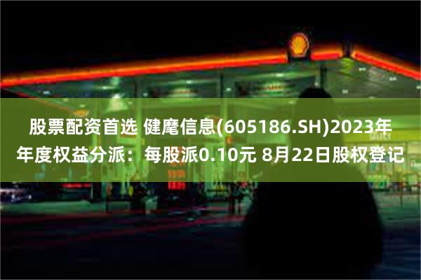 股票配资首选 健麾信息(605186.SH)2023年年度权益分派：每股派0.10元 8月22日股权登记