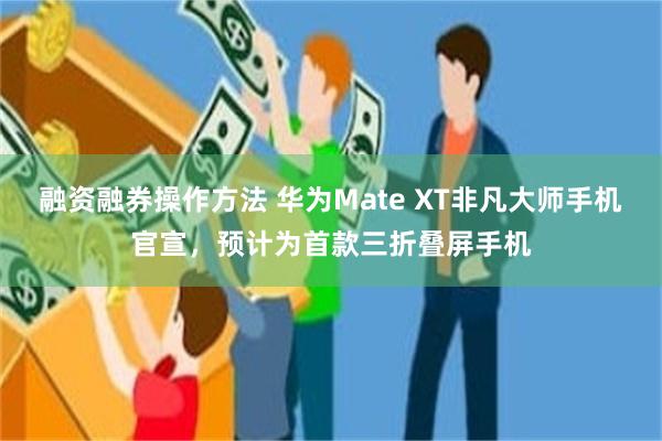 融资融券操作方法 华为Mate XT非凡大师手机官宣，预计为首款三折叠屏手机