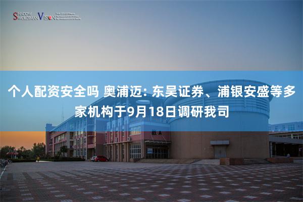 个人配资安全吗 奥浦迈: 东吴证券、浦银安盛等多家机构于9月18日调研我司