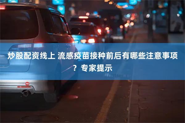 炒股配资线上 流感疫苗接种前后有哪些注意事项？专家提示