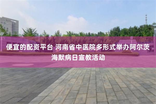 便宜的配资平台 河南省中医院多形式举办阿尔茨海默病日宣教活动