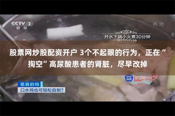 股票网炒股配资开户 3个不起眼的行为，正在“掏空”高尿酸患者的肾脏，尽早改掉