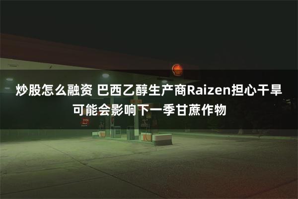 炒股怎么融资 巴西乙醇生产商Raizen担心干旱可能会影响下一季甘蔗作物