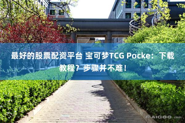 最好的股票配资平台 宝可梦TCG Pocke：下载教程？步骤并不难！