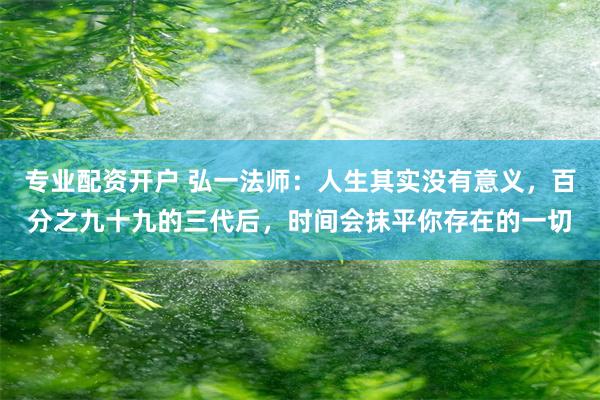 专业配资开户 弘一法师：人生其实没有意义，百分之九十九的三代后，时间会抹平你存在的一切