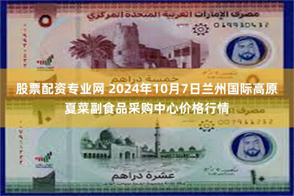 股票配资专业网 2024年10月7日兰州国际高原夏菜副食品采购中心价格行情