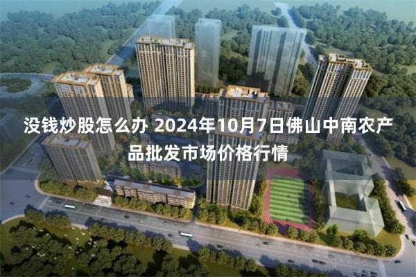 没钱炒股怎么办 2024年10月7日佛山中南农产品批发市场价格行情