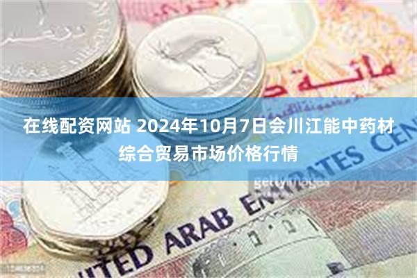 在线配资网站 2024年10月7日会川江能中药材综合贸易市场价格行情