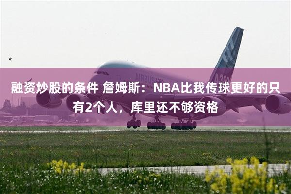 融资炒股的条件 詹姆斯：NBA比我传球更好的只有2个人，库里还不够资格